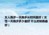 女人跑步一天跑多长时间最好（女性一天跑步多少最好 什么时候跑最好）
