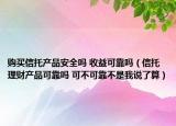 购买信托产品安全吗 收益可靠吗（信托理财产品可靠吗 可不可靠不是我说了算）