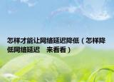 怎样才能让网络延迟降低（怎样降低网络延迟　来看看）