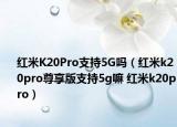 红米K20Pro支持5G吗（红米k20pro尊享版支持5g嘛 红米k20pro）
