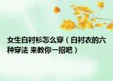 女生白衬衫怎么穿（白衬衣的六种穿法 来教你一招吧）