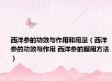 西洋参的功效与作用和用量（西洋参的功效与作用 西洋参的服用方法）