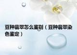 豆种翡翠怎么鉴别（豆种翡翠染色鉴定）
