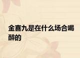金喜九是在什么场合喝醉的