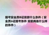 报考安全员B证需要什么条件（安全员b证报考条件 需要具备什么样的条件）