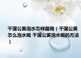 干蒲公英泡水怎样服用（干蒲公英怎么泡水喝 干蒲公英泡水喝的方法）