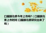 口服胰岛素今年上市吗?（口服胰岛素上市时间 口服胰岛素研究出来了吗）