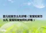 婴儿短发怎么扎好看（宝宝短发怎么扎 宝宝短发如何扎好看）