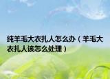 纯羊毛大衣扎人怎么办（羊毛大衣扎人该怎么处理）