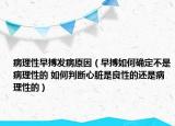 病理性早搏发病原因（早搏如何确定不是病理性的 如何判断心脏是良性的还是病理性的）