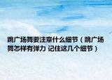 跳广场舞要注意什么细节（跳广场舞怎样有弹力 记住这几个细节）