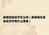 嘉睿男孩名字怎么样（嘉睿用在男孩名字中有什么寓意）
