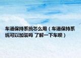 车道保持系统怎么用（车道保持系统可以加装吗 了解一下车呗）