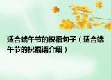 适合端午节的祝福句子（适合端午节的祝福语介绍）