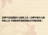 白裤子应该搭配什么颜色上衣（白裤子配什么颜色的上衣 不同的色彩就能搭配出不同的风格）