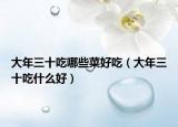 大年三十吃哪些菜好吃（大年三十吃什么好）