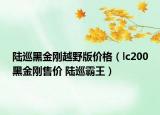 陆巡黑金刚越野版价格（lc200黑金刚售价 陆巡霸王）