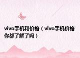 vivo手机和价格（vivo手机价格 你都了解了吗）