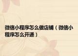 微信小程序怎么做店铺（微信小程序怎么开通）