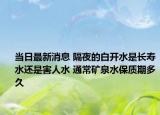 当日最新消息 隔夜的白开水是长寿水还是害人水 通常矿泉水保质期多久