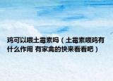 鸡可以喂土霉素吗（土霉素喂鸡有什么作用 有家禽的快来看看吧）
