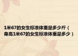 1米67的女生标准体重是多少斤（身高1米67的女生标准体重是多少）