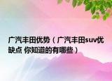 广汽丰田优势（广汽丰田suv优缺点 你知道的有哪些）