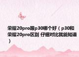 荣耀20pro跟p30哪个好（p30和荣耀20pro区别 仔细对比就能知道）