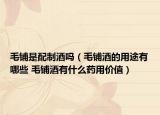 毛铺是配制酒吗（毛铺酒的用途有哪些 毛铺酒有什么药用价值）