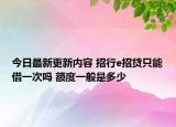今日最新更新内容 招行e招贷只能借一次吗 额度一般是多少