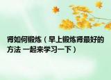肾如何锻炼（早上锻炼肾最好的方法 一起来学习一下）