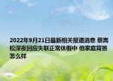 2022年9月21日最新相关报道消息 蔡嵩松深夜回应失联正常休假中 他家庭背景怎么样