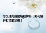 怎么让打结的项链解开（如何解开打结的项链）