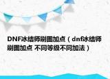DNF冰结师刷图加点（dnf冰结师刷图加点 不同等级不同加法）