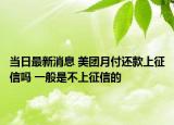 当日最新消息 美团月付还款上征信吗 一般是不上征信的