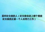 喜欢处女座的人（处女座会迷上哪个星座 处女座真正爱一个人会努力工作）