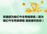歌曲因为我们今生有缘原唱（因为我们今生有缘原唱 送给喜欢的你）