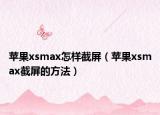 苹果xsmax怎样截屏（苹果xsmax截屏的方法）