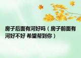 房子后面有河好吗（房子前面有河好不好 希望帮到你）