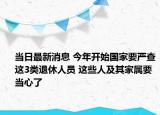 当日最新消息 今年开始国家要严查这3类退休人员 这些人及其家属要当心了