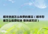 顺丰快递怎么收费的重量（顺丰称重怎么收费标准 寄快递常识）