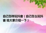 自己怎样玩抖音（自己怎么玩抖音 给大家介绍一下）