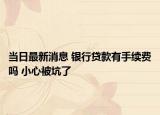 当日最新消息 银行贷款有手续费吗 小心被坑了