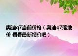 奥迪q7当前价格（奥迪q7落地价 看看最新报价吧）