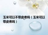 玉米可以不带皮煮吗（玉米可以带皮煮吗）