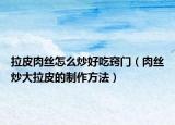 拉皮肉丝怎么炒好吃窍门（肉丝炒大拉皮的制作方法）