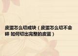 皮蛋怎么切成块（皮蛋怎么切不会碎 如何切出完整的皮蛋）