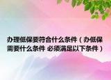 办理低保要符合什么条件（办低保需要什么条件 必须满足以下条件）