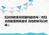 妇炎舒胶囊月经期间能吃吗（吃妇炎舒胶囊有啥症状 月经时候可以吃吗）