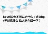 hpv感染者不可以吃什么（感染hpv不能吃什么 给大家介绍一下）